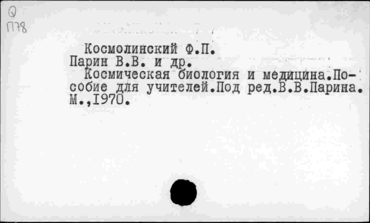 ﻿о
Космолинский Ф.П.
Ларин В.В. и др.
Космическая биология и медицина.Пособие для учителей.Под ред.В.В.Парина. М.,1970.